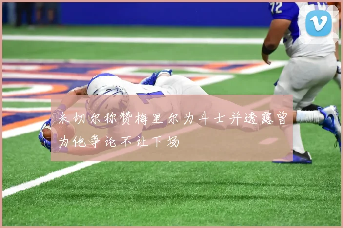 米切尔称赞梅里尔为斗士并透露曾为他争论不让下场