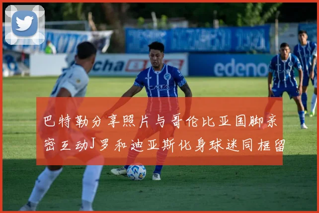 巴特勒分享照片与哥伦比亚国脚亲密互动J罗和迪亚斯化身球迷同框留念