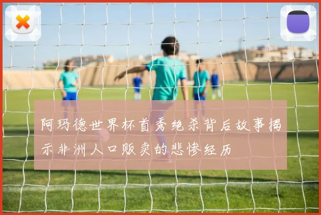 阿玛德世界杯首秀绝杀背后故事揭示非洲人口贩卖的悲惨经历