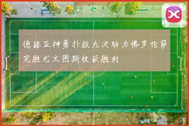 德赫亚神勇扑救九次助力佛罗伦萨完胜尤文图斯收获胜利