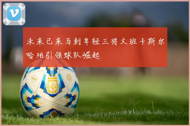 未来已来马刺年轻三将文班卡斯尔哈珀引领球队崛起