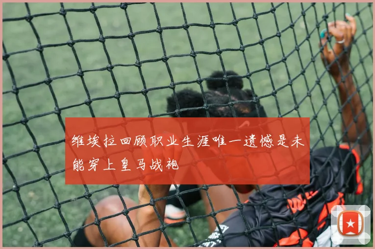 维埃拉回顾职业生涯唯一遗憾是未能穿上皇马战袍