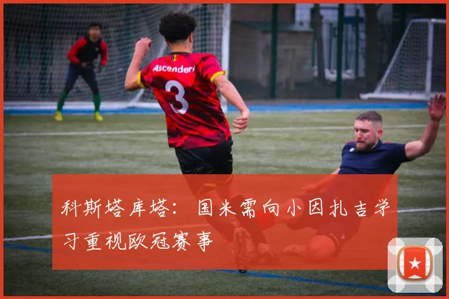 科斯塔库塔：国米需向小因扎吉学习重视欧冠赛事