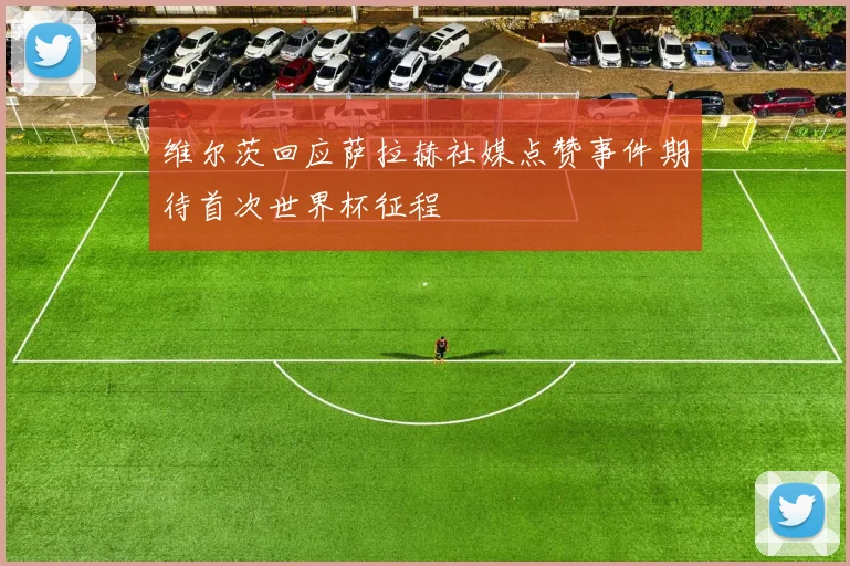 维尔茨回应萨拉赫社媒点赞事件期待首次世界杯征程