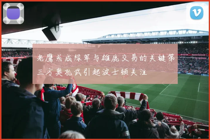 老鹰或成绿军与雄鹿交易的关键第三方奥孔武引起波士顿关注