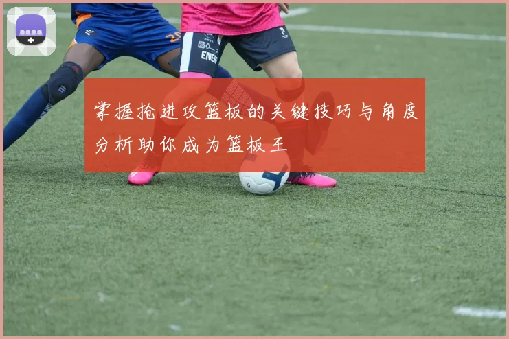 掌握抢进攻篮板的关键技巧与角度分析助你成为篮板王