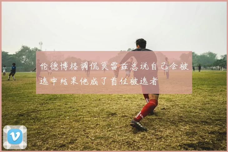 伦德博格调侃莫雷兹总说自己会被选中结果他成了首位被选者