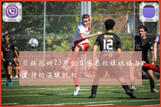 贝林厄姆23岁生日感恩社媒祝福与支持的温暖时刻