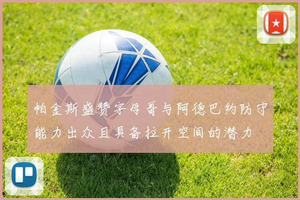 帕金斯盛赞字母哥与阿德巴约防守能力出众且具备拉开空间的潜力