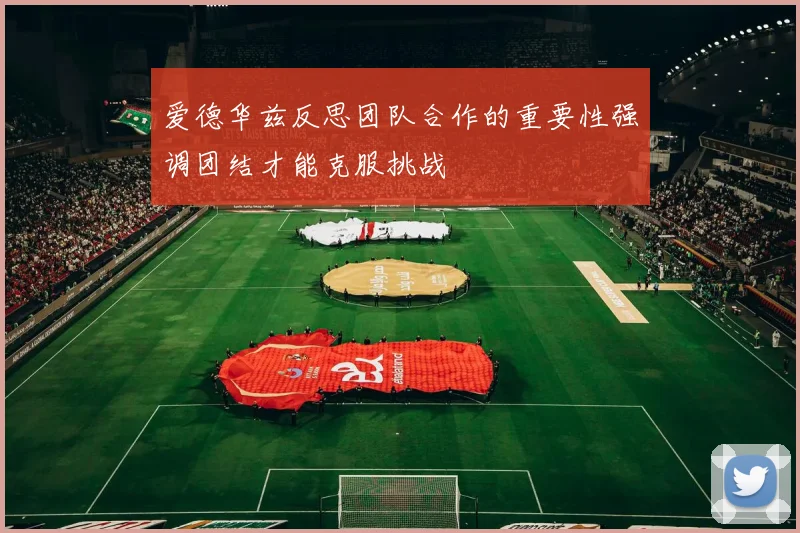 爱德华兹反思团队合作的重要性强调团结才能克服挑战