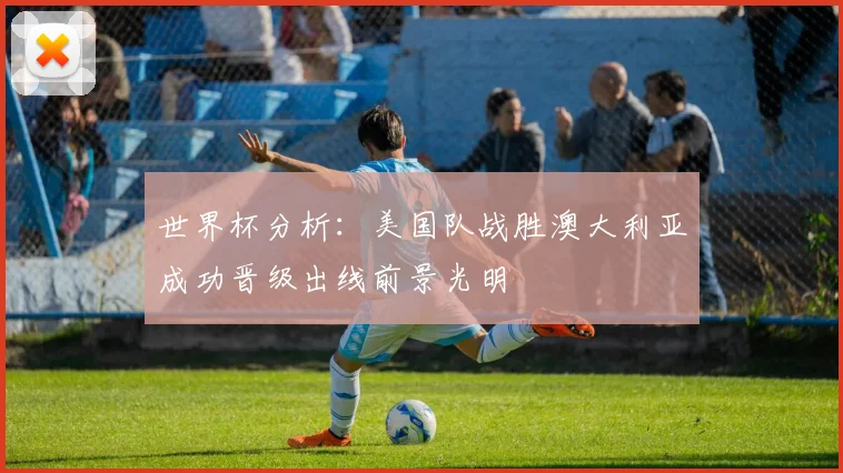 世界杯分析：美国队战胜澳大利亚成功晋级出线前景光明