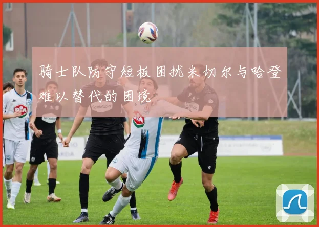骑士队防守短板困扰米切尔与哈登难以替代的困境