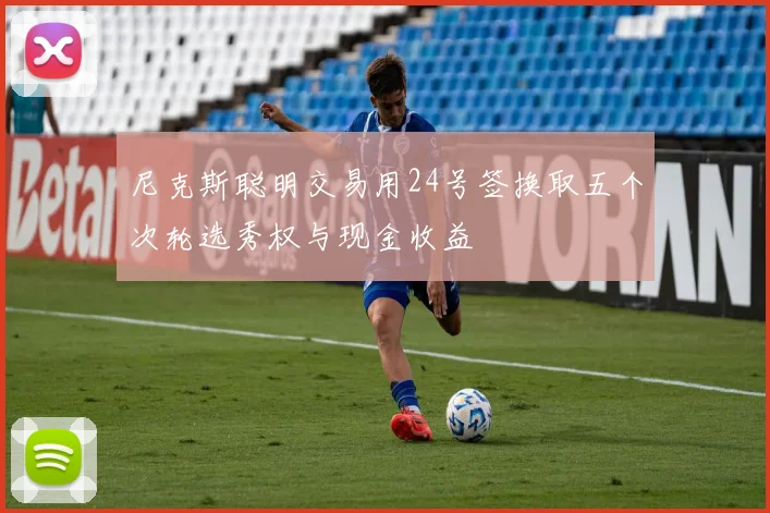 尼克斯聪明交易用24号签换取五个次轮选秀权与现金收益