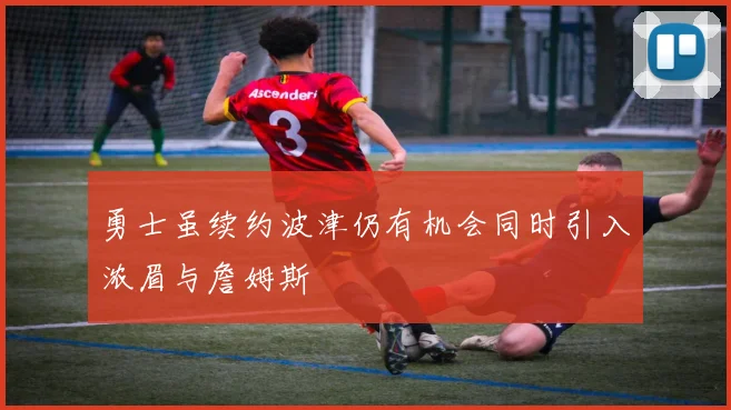 勇士虽续约波津仍有机会同时引入浓眉与詹姆斯