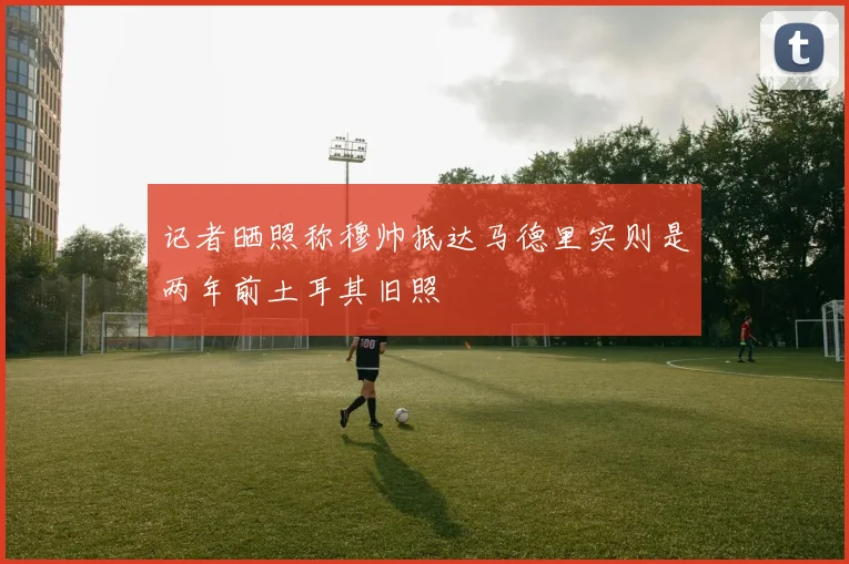 记者晒照称穆帅抵达马德里实则是两年前土耳其旧照