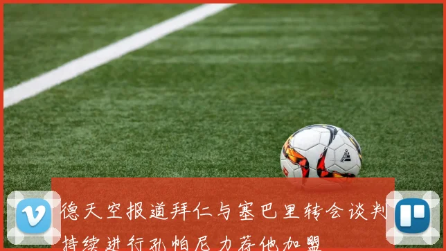 德天空报道拜仁与塞巴里转会谈判持续进行孔帕尼力荐他加盟